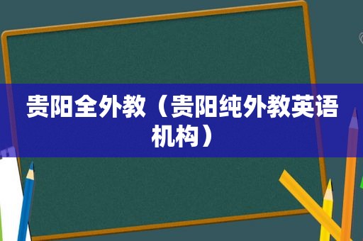 贵阳全外教（贵阳纯外教英语机构）