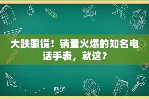 大跌眼镜！销量火爆的知名电话手表，就这？