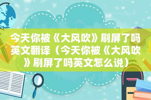 今天你被《大风吹》刷屏了吗英文翻译（今天你被《大风吹》刷屏了吗英文怎么说）