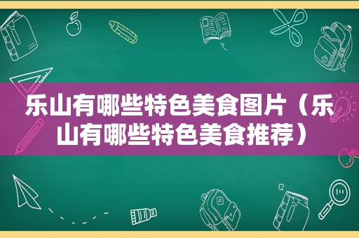 乐山有哪些特色美食图片（乐山有哪些特色美食推荐）