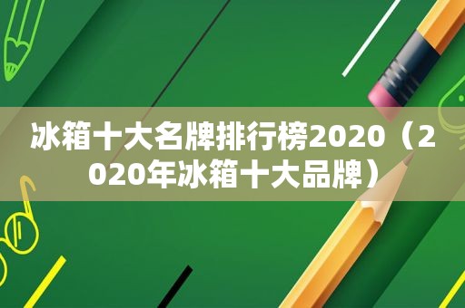 冰箱十大名牌排行榜2020（2020年冰箱十大品牌）