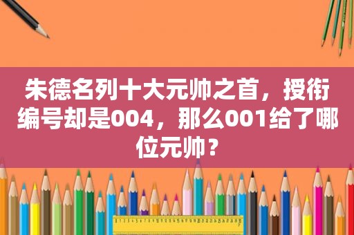 朱德名列十大元帅之首，授衔编号却是004，那么001给了哪位元帅？