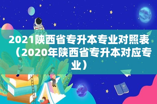 2021陕西省专升本专业对照表（2020年陕西省专升本对应专业）