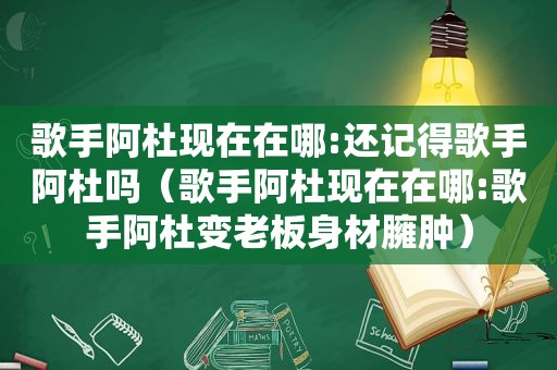 歌手阿杜现在在哪:还记得歌手阿杜吗（歌手阿杜现在在哪:歌手阿杜变老板身材臃肿）