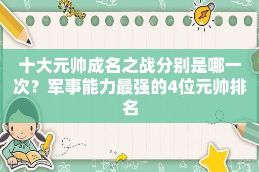 十大元帅成名之战分别是哪一次？军事能力最强的4位元帅排名