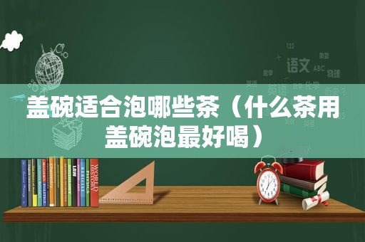 盖碗适合泡哪些茶（什么茶用盖碗泡最好喝）