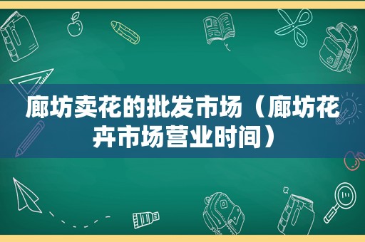 廊坊卖花的批发市场（廊坊花卉市场营业时间）