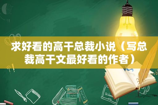 求好看的高干总裁小说（写总裁高干文最好看的作者）