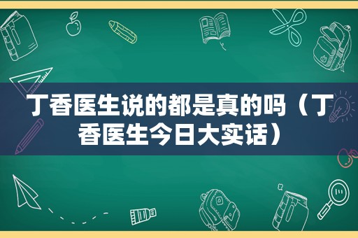 丁香医生说的都是真的吗（丁香医生今日大实话）