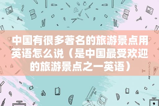 中国有很多著名的旅游景点用英语怎么说（是中国最受欢迎的旅游景点之一英语）