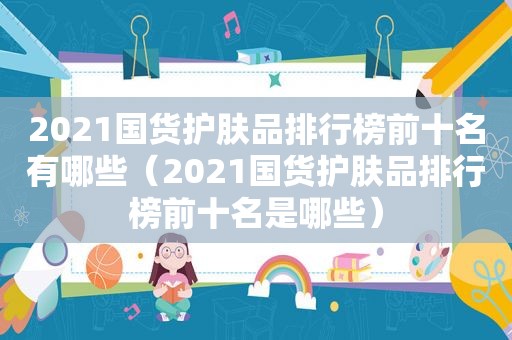 2021国货护肤品排行榜前十名有哪些（2021国货护肤品排行榜前十名是哪些）