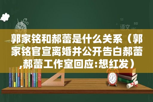 郭家铭和郝蕾是什么关系（郭家铭官宣离婚并公开告白郝蕾,郝蕾工作室回应:想红发）