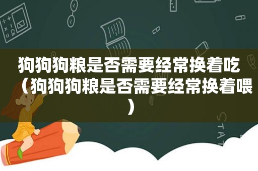 狗狗狗粮是否需要经常换着吃（狗狗狗粮是否需要经常换着喂）