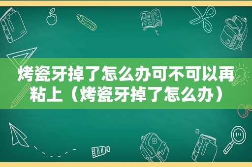 烤瓷牙掉了怎么办可不可以再粘上（烤瓷牙掉了怎么办）