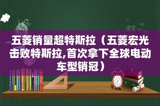 五菱销量超特斯拉（五菱宏光击败特斯拉,首次拿下全球电动车型销冠）