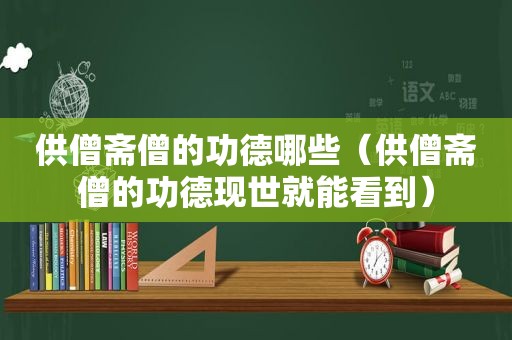 供僧斋僧的功德哪些（供僧斋僧的功德现世就能看到）