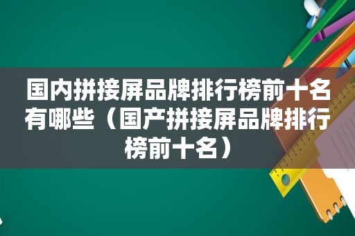 国内拼接屏品牌排行榜前十名有哪些（国产拼接屏品牌排行榜前十名）