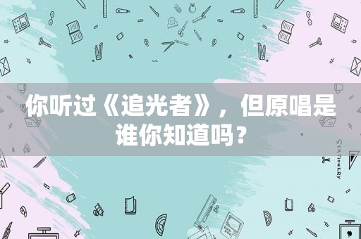 你听过《追光者》，但原唱是谁你知道吗？