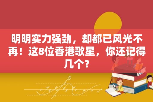 明明实力强劲，却都已风光不再！这8位香港歌星，你还记得几个？