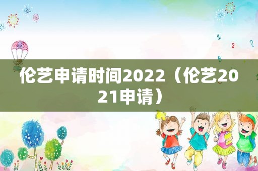 伦艺申请时间2022（伦艺2021申请）