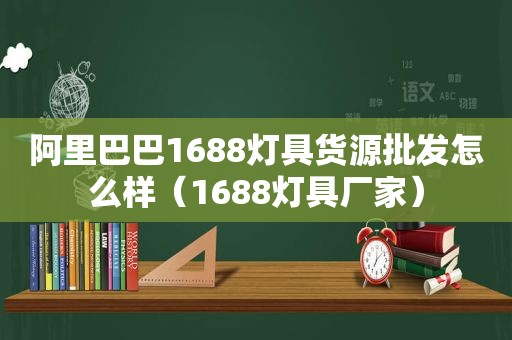 阿里巴巴1688灯具货源批发怎么样（1688灯具厂家）