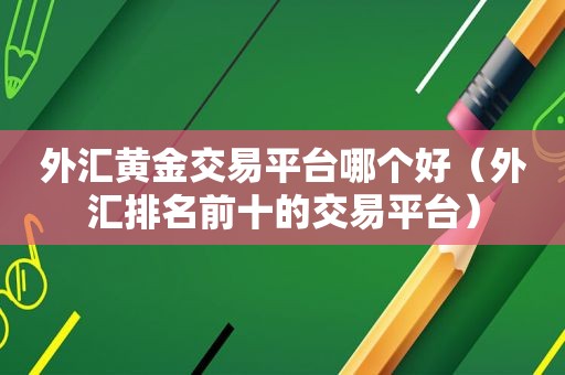 外汇黄金交易平台哪个好（外汇排名前十的交易平台）