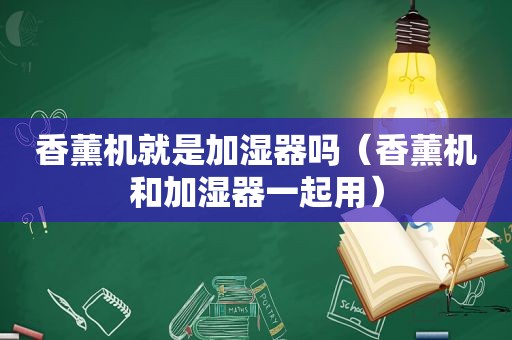 香薰机就是加湿器吗（香薰机和加湿器一起用）