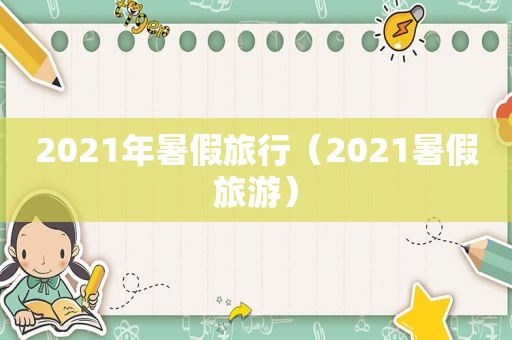 2021年暑假旅行（2021暑假旅游）