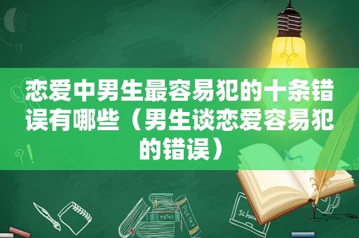 恋爱中男生最容易犯的十条错误有哪些（男生谈恋爱容易犯的错误）