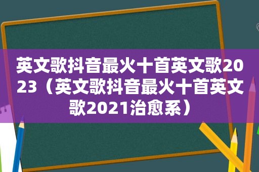 英文歌抖音最火十首英文歌2023（英文歌抖音最火十首英文歌2021治愈系）