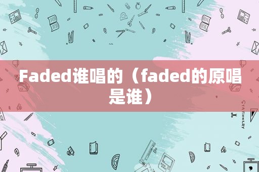 Faded谁唱的（faded的原唱是谁）