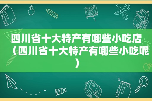 四川省十大特产有哪些小吃店（四川省十大特产有哪些小吃呢）