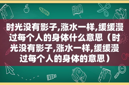 时光没有影子,涨水一样,缓缓漫过每个人的身体什么意思（时光没有影子,涨水一样,缓缓漫过每个人的身体的意思）