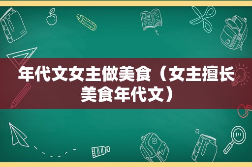 年代文女主做美食（女主擅长美食年代文）