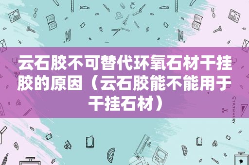 云石胶不可替代环氧石材干挂胶的原因（云石胶能不能用于干挂石材）