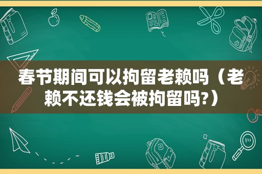 春节期间可以拘留老赖吗（老赖不还钱会被拘留吗?）