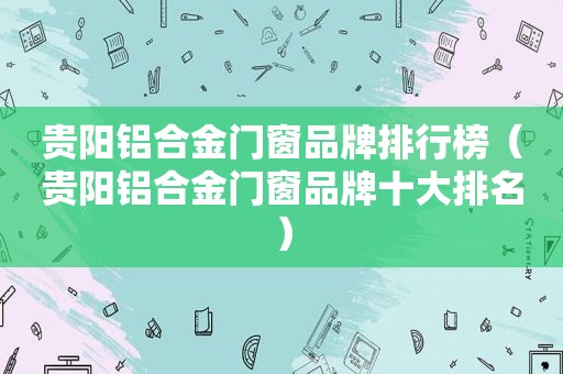 贵阳铝合金门窗品牌排行榜（贵阳铝合金门窗品牌十大排名）