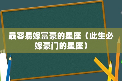 最容易嫁富豪的星座（此生必嫁豪门的星座）