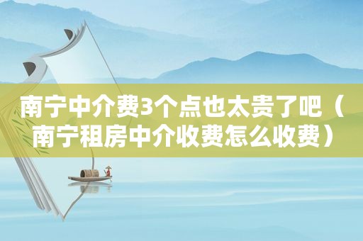 南宁中介费3个点也太贵了吧（南宁租房中介收费怎么收费）