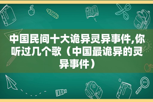 中国民间十大诡异灵异事件,你听过几个歌（中国最诡异的灵异事件）