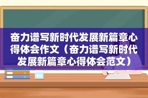 奋力谱写新时代发展新篇章心得体会作文（奋力谱写新时代发展新篇章心得体会范文）