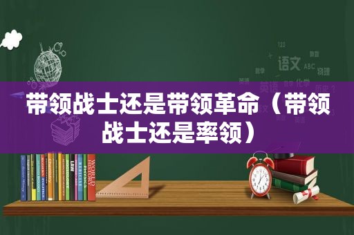 带领战士还是带领革命（带领战士还是率领）