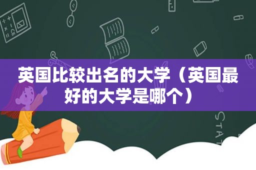 英国比较出名的大学（英国最好的大学是哪个）