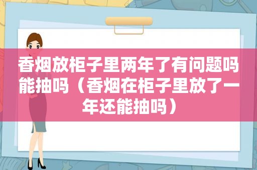 香烟放柜子里两年了有问题吗能抽吗（香烟在柜子里放了一年还能抽吗）