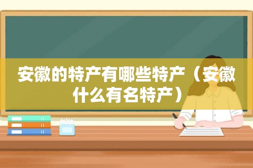 安徽的特产有哪些特产（安徽什么有名特产）