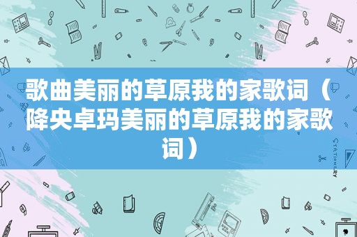 歌曲美丽的草原我的家歌词（降央卓玛美丽的草原我的家歌词）