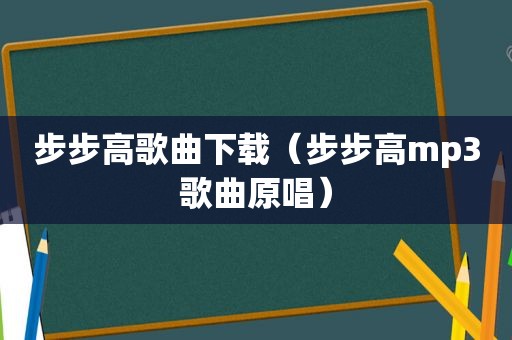 步步高歌曲下载（步步高mp3歌曲原唱）