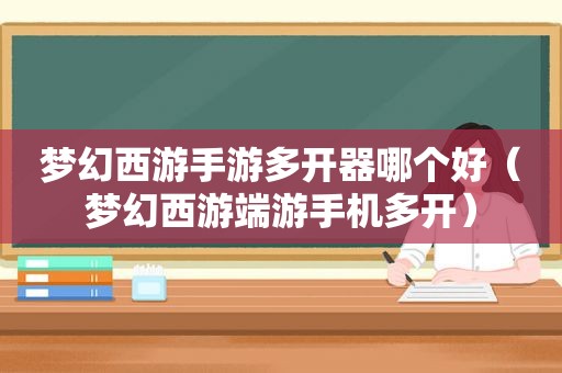 梦幻西游手游多开器哪个好（梦幻西游端游手机多开）