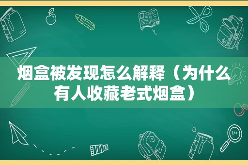 烟盒被发现怎么解释（为什么有人收藏老式烟盒）