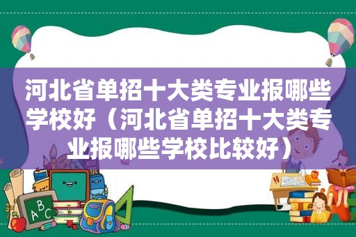 河北省单招十大类专业报哪些学校好（河北省单招十大类专业报哪些学校比较好）